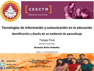 Tecnologías de información y comunicación en la educación
Trabajo Final
PRESENTADO POR:
Ernesto Solís Ordoñez
Email: sc_solis@hotmail.com
Identificación y diseño de un ambiente de aprendizaje
 