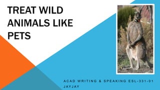 TREAT WILD
ANIMALS LIKE
PETS



          ACAD WRITING & SPEAKING ESL-331-01
          J AY J AY
 