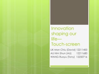 Innovation
shaping our
life—
Touch-screen
LIK Man Chiu (David) 12211400
AU Him Shun (AU)     12211680
WANG Ruoyu (Tony) 12250716
 
