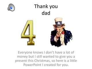Thank you
                dad




  Everyone knows I don’t have a lot of
 money but I still wanted to give you a
present this Christmas, so here is a little
     PowerPoint I created for you.
 