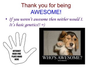 Thank you for being
            AWESOME!
• If you weren’t awesome then neither would I.
  It’s basic genetics!! =)
 