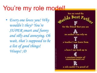 You’re my role model!
• Every one loves you! Why
  wouldn’t they? You’re
  SUPER smart and funny
  and silly and annoying. Oh
  wait, that’s supposed to be
  a list of good things!
  Woops! ;D
 