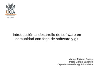 Manuel Palomo Duarte
Pablo García Sánchez
Departamento de Ing. Informática
Introducción al desarrollo de software en
comunidad con forja de software y git
 