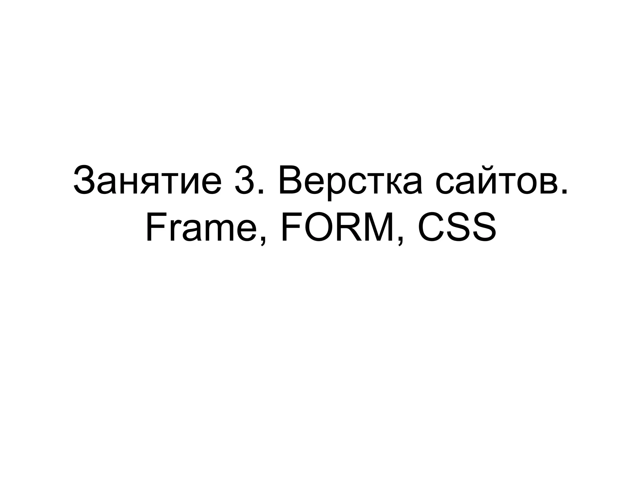 Занятие 3. Верстка сайтов.
   Frame, FORM, CSS
 