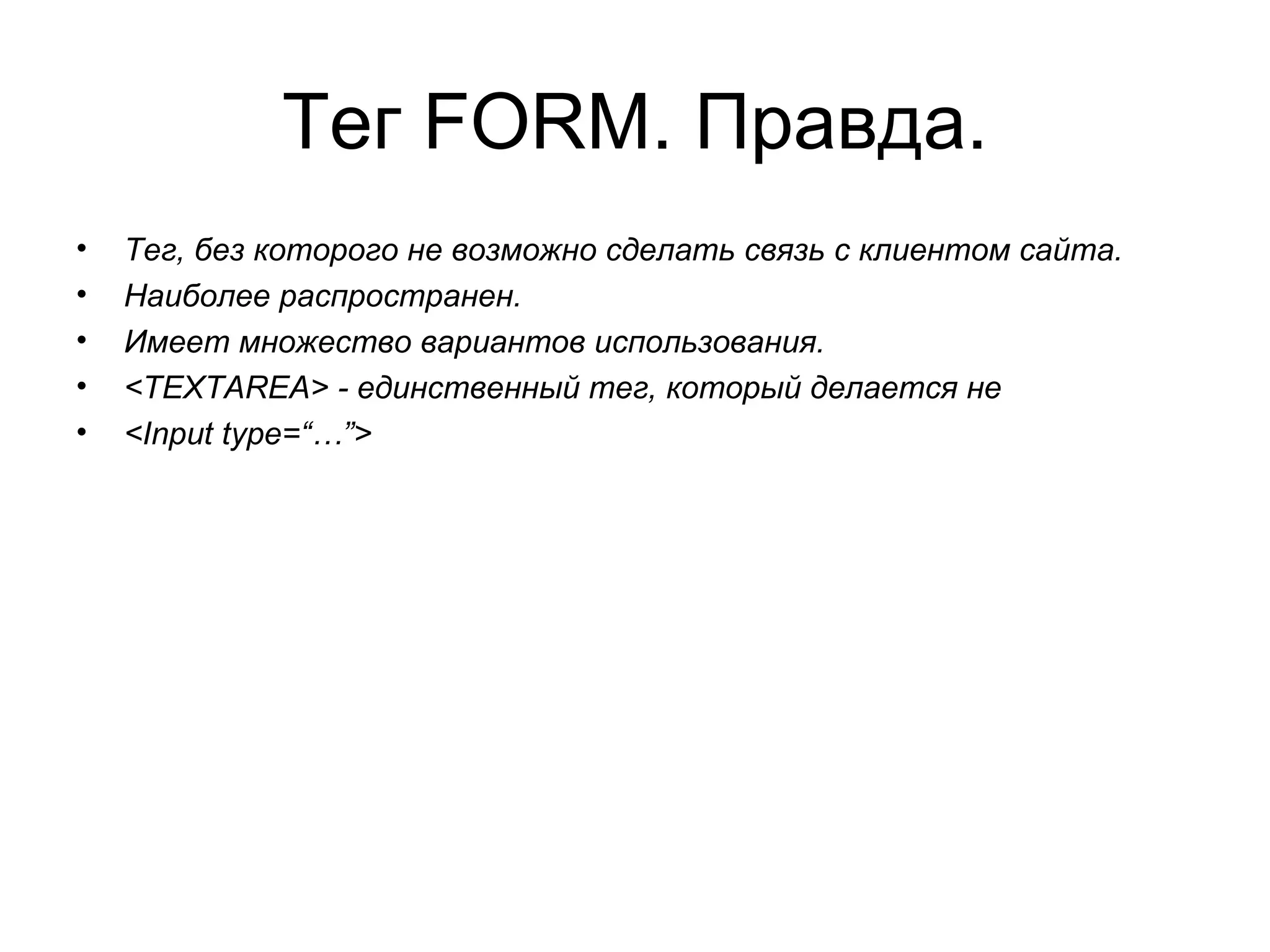 Тег FORM. Правда.
•   Тег, без которого не возможно сделать связь с клиентом сайта.
•   Наиболее распространен.
•   Имеет множество вариантов использования.
•   <TEXTAREA> - единственный тег, который делается не
•   <Input type=“…”>
 