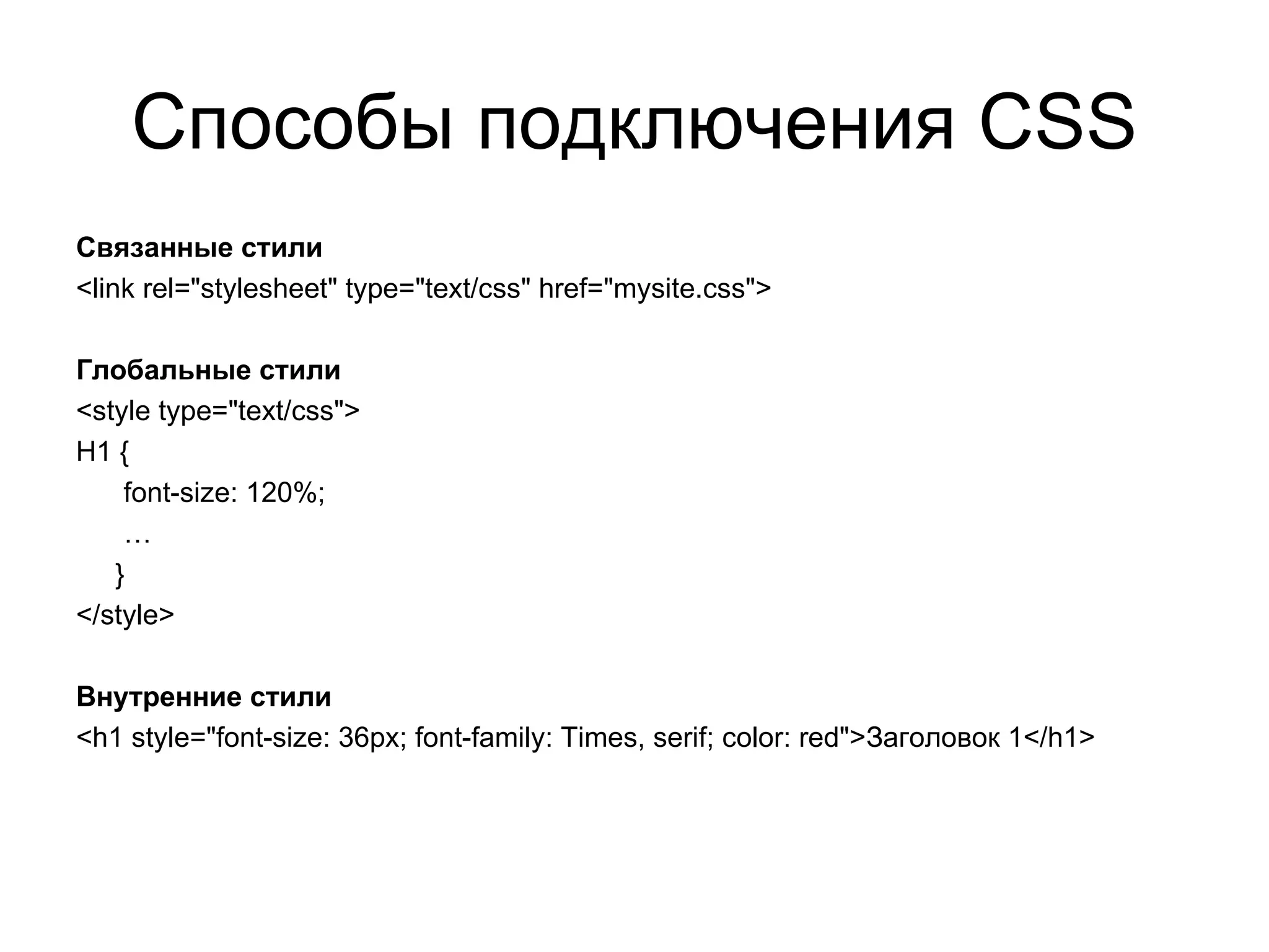 Способы подключения CSS
Связанные стили
<link rel="stylesheet" type="text/css" href="mysite.css">

Глобальные стили
<style type="text/css">
H1 {
    font-size: 120%;
    …
   }
</style>

Внутренние стили
<h1 style="font-size: 36px; font-family: Times, serif; color: red">Заголовок 1</h1>
 
