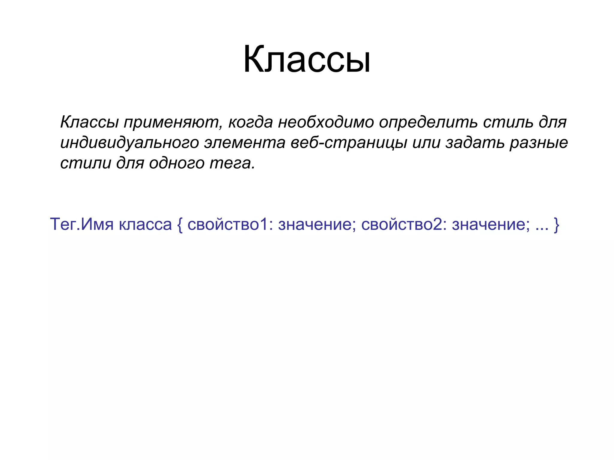 Классы
 Классы применяют, когда необходимо определить стиль для
 индивидуального элемента веб-страницы или задать разные
 стили для одного тега.


Тег.Имя класса { свойство1: значение; свойство2: значение; ... }
 