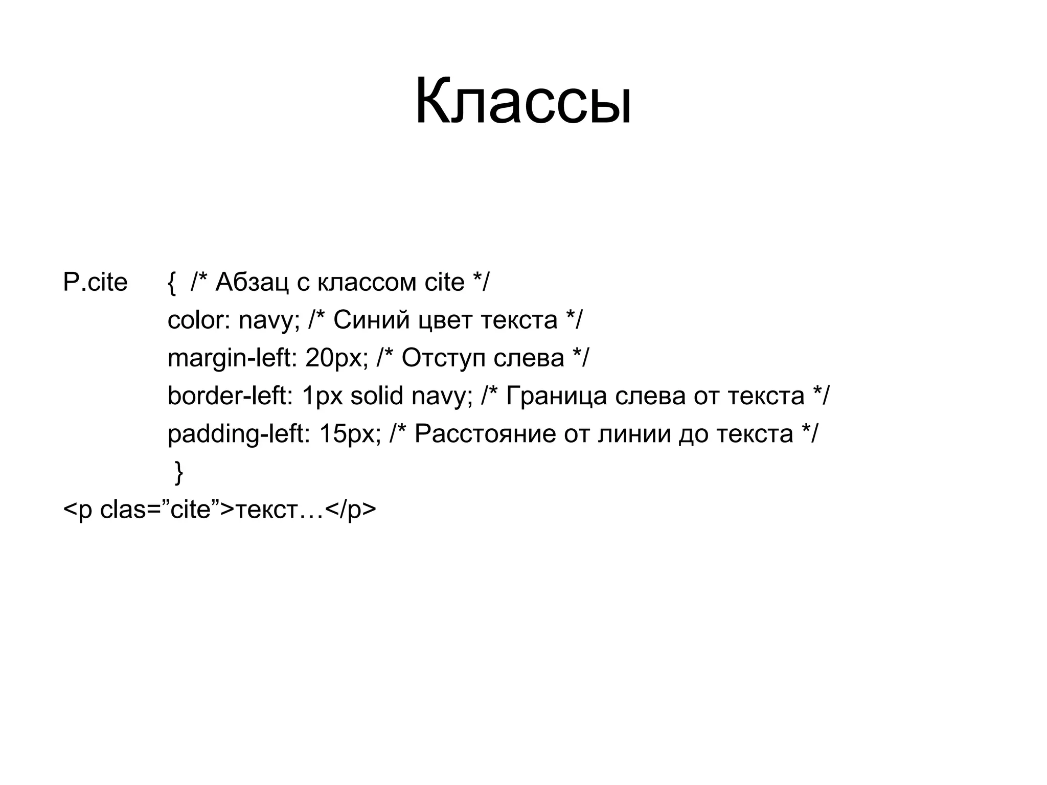 Классы

P.cite   { /* Абзац с классом cite */
         color: navy; /* Синий цвет текста */
         margin-left: 20px; /* Отступ слева */
         border-left: 1px solid navy; /* Граница слева от текста */
         padding-left: 15px; /* Расстояние от линии до текста */
          }
<p clas=”cite”>текст…</p>
 