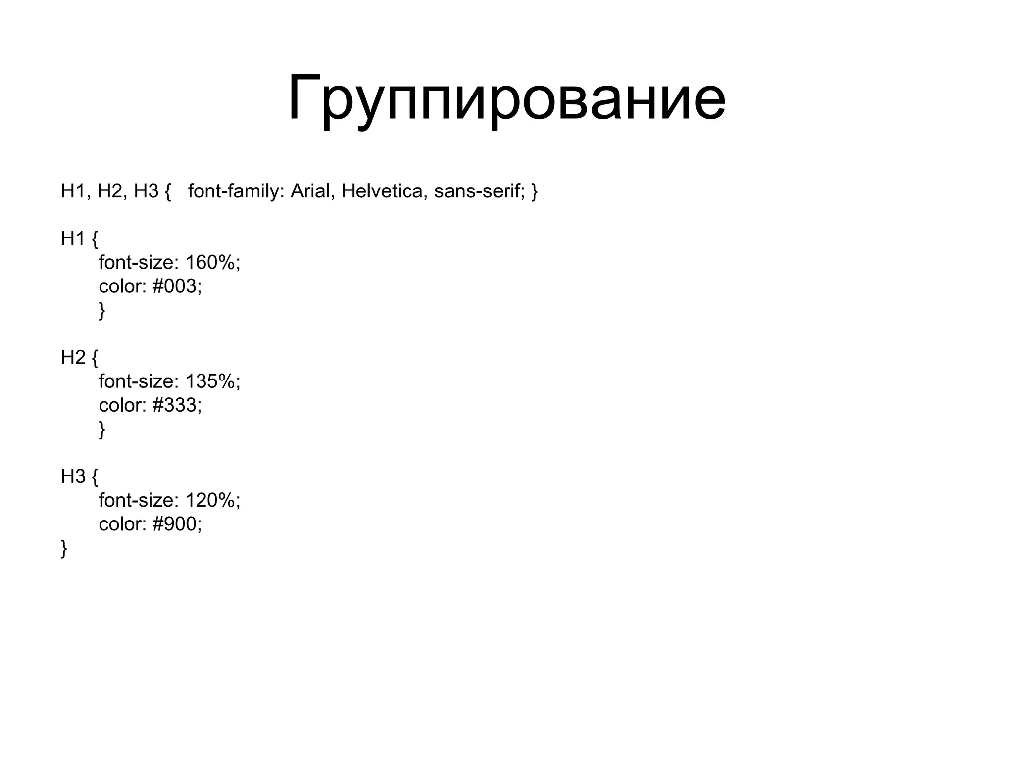 Группирование
H1, H2, H3 { font-family: Arial, Helvetica, sans-serif; }

H1 {
       font-size: 160%;
       color: #003;
       }

H2 {
       font-size: 135%;
       color: #333;
       }

H3 {
       font-size: 120%;
       color: #900;
}
 