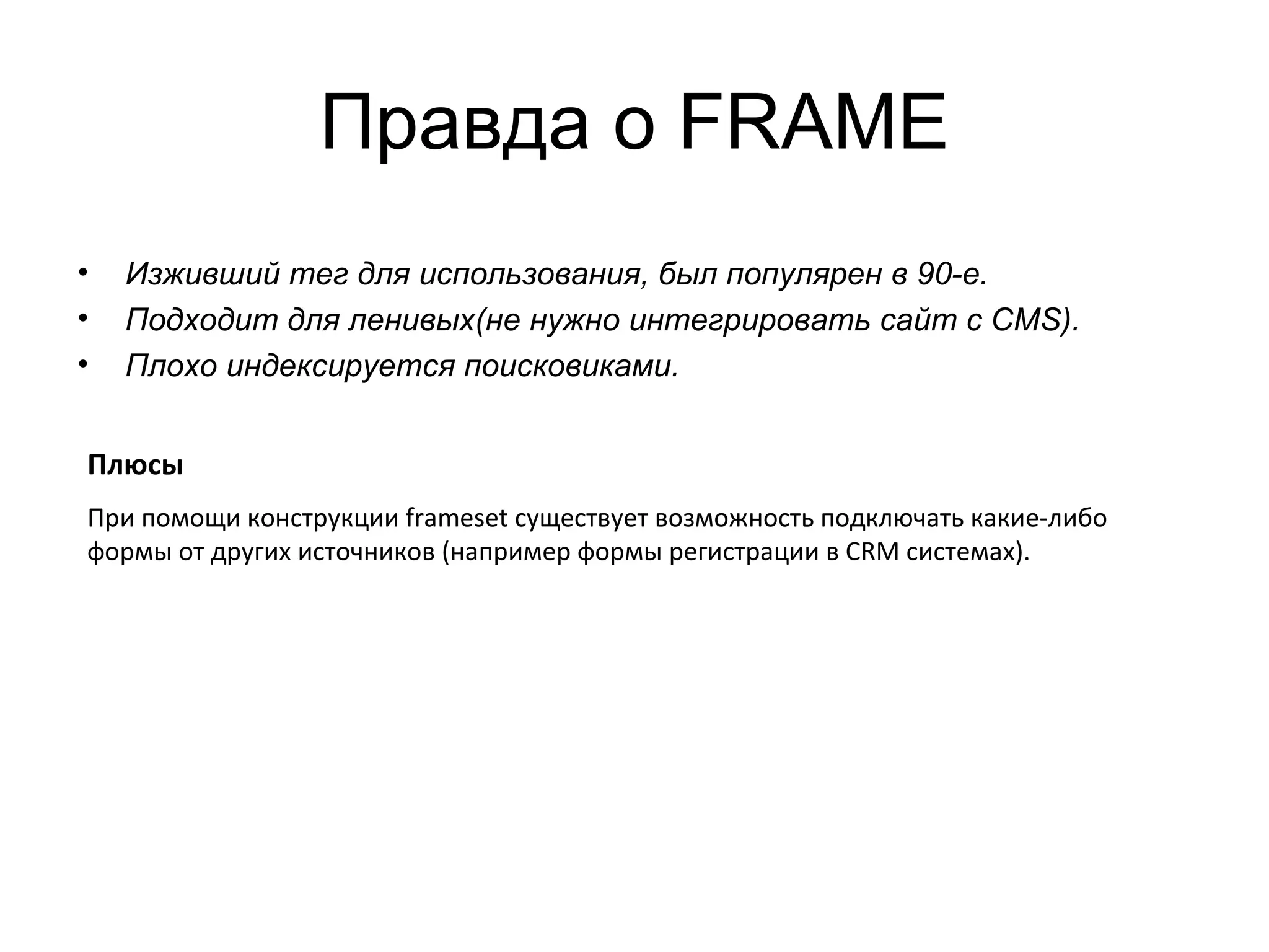 Правда о FRAME
•   Изживший тег для использования, был популярен в 90-е.
•   Подходит для ленивых(не нужно интегрировать сайт с CMS).
•   Плохо индексируется поисковиками.


Плюсы
При помощи конструкции frameset существует возможность подключать какие-либо
формы от других источников (например формы регистрации в CRM системах).
 