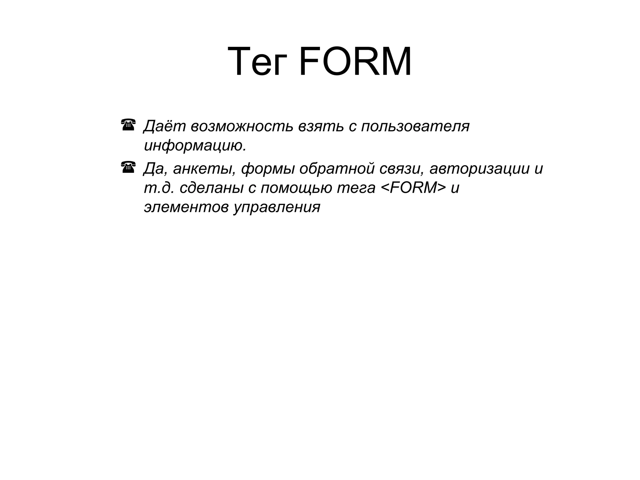 Тег FORM
 Даёт возможность взять с пользователя
  информацию.
 Да, анкеты, формы обратной связи, авторизации и
  т.д. сделаны с помощью тега <FORM> и
  элементов управления
 