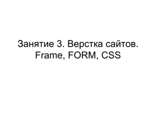 Занятие 3. Верстка сайтов.
   Frame, FORM, CSS
 