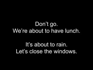 Don’t go.
We’re about to have lunch.
It’s about to rain.
Let’s close the windows.
 