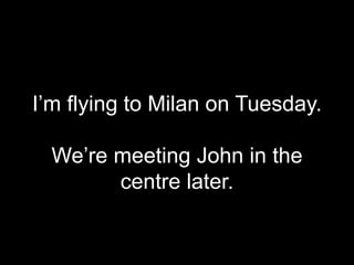 I’m flying to Milan on Tuesday.
We’re meeting John in the
centre later.
 