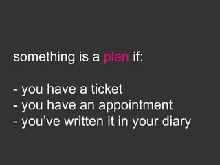 something is a plan if:
- you have a ticket
- you have an appointment
- you’ve written it in your diary
 