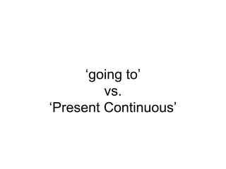 ‘going to’
vs.
‘Present Continuous’
 
