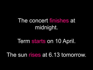 The concert finishes at
midnight.
Term starts on 10 April.
The sun rises at 6.13 tomorrow.
 