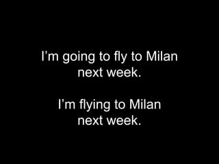 I’m going to fly to Milan
next week.
I’m flying to Milan
next week.
 