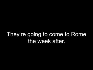 They’re going to come to Rome
the week after.
 