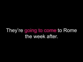 They’re going to come to Rome
the week after.
 