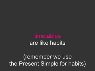 timetables
are like habits
(remember we use
the Present Simple for habits)
 