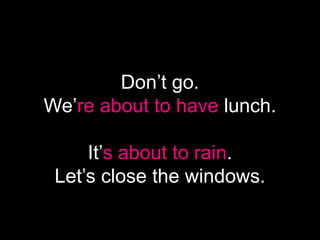 Don’t go.
We’re about to have lunch.
It’s about to rain.
Let’s close the windows.
 