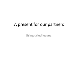 A present for our partners
Using dried leaves
 