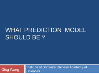 Whatprediction  model should be？ Institute of Software Chinese Academy of Sciences Qing Wang 