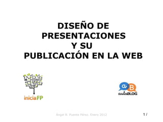 Ángel R. Puente Pérez. Enero 2012 DISEÑO DE PRESENTACIONES  Y SU  PUBLICACIÓN EN LA WEB  /  10 
