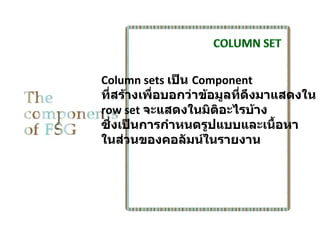 Column sets เป็น Component
ที่สร้างเพื่อบอกว่าข้อมูลที่ดงมาแสดงใน
                             ึ
row set จะแสดงในมิตอะไรบ้าง
                      ิ
ซึ่งเป็นการกำาหนดรูปแบบและเนื้อหา
ในส่วนของคอลัมน์ในรายงาน
 