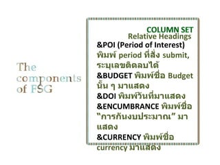 Relative Headings
&POI (Period of Interest)
พิมพ์ period ที่สั่ง submit,
ระบุเลขติดลบได้
&BUDGET พิมพ์ชอ Budget
                    ื่
นั้น ๆ มาแสดง
&DOI พิมพ์วันที่มาแสดง
&ENCUMBRANCE พิมพ์ชอ       ื่
“การกันงบประมาณ” มา
แสดง
&CURRENCY พิมพ์ชอ      ื่
currency มาแสดง
 