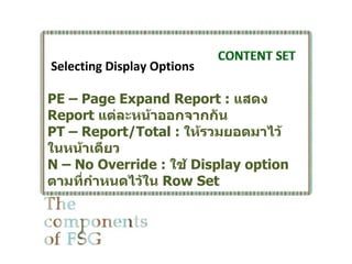 Selecting Display Options

PE – Page Expand Report : แสดง
Report แต่ละหน้าออกจากกัน
PT – Report/Total : ให้รวมยอดมาไว้
ในหน้าเดียว
N – No Override : ใช้ Display option
ตามที่กำาหนดไว้ใน Row Set
 