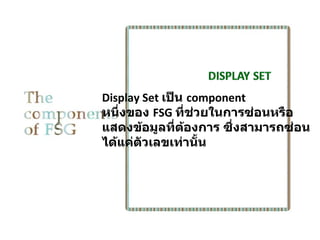 Display Set เป็น component
หนึงของ FSG ที่ชวยในการซ่อนหรือ
   ่              ่
แสดงข้อมูลที่ตองการ ซึ่งสามารถซ่อน
                ้
ได้แค่ตวเลขเท่านั้น
        ั
 