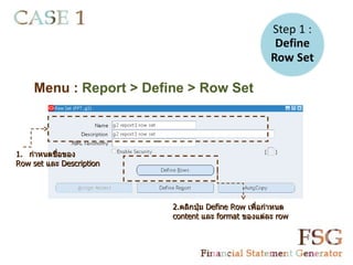 Menu : Report > Define > Row Set



1. กำาหนดชื่อของ
Row set และ Description




                          2.คลิกปุ่ม Define Row เพื่อกำาหนด
                          content และ format ของแต่ละ row
 