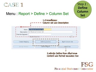 Step 2 :
                                                       Define
                                                       Column
Menu : Report > Define > Column Set                      Set
                    1.กำาหนดชื่อของ
                    Column set และ Description




                        2.คลิกปุ่ม Define Row เพื่อกำาหนด
                        content และ format ของแต่ละ row
 