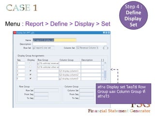 Step 4 :
                                                Define
                                                Display
Menu : Report > Define > Display > Set            Set




                                 สร้าง Display set โดยใช้ Row
                                 Group และ Column Group ที่
                                 สร้างไว้
 