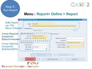 Step 4 :
  Run Report
                       Menu : Report> Define > Report

    ตังชื่อ Report
      ้
    และ Title
    ทีต้องการให้แสดง
        ่

กำาหนด Required
Component
ซึ่งต้องกำาหนดเสมอ
กำาหนด Optional
Component
ซึ่งมีหรือไม่มีก็ได้
 
