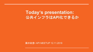 Today‘s presentation:
公共インフラはAPI化できるか
藤井政登• API MEETUP 12.11.2018
 