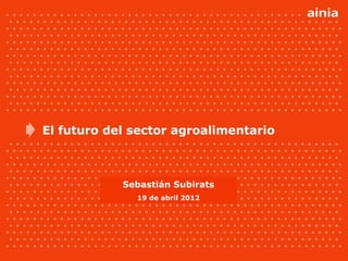 El futuro del sector agroalimentario



            Sebastián Subirats
              19 de abril 2012
 