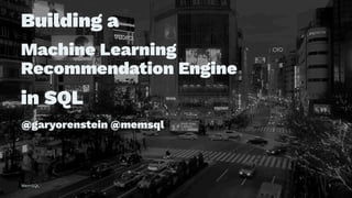 Building a
Machine Learning
Recommendation Engine
in SQL
@garyorenstein @memsql
MemSQL 1
 