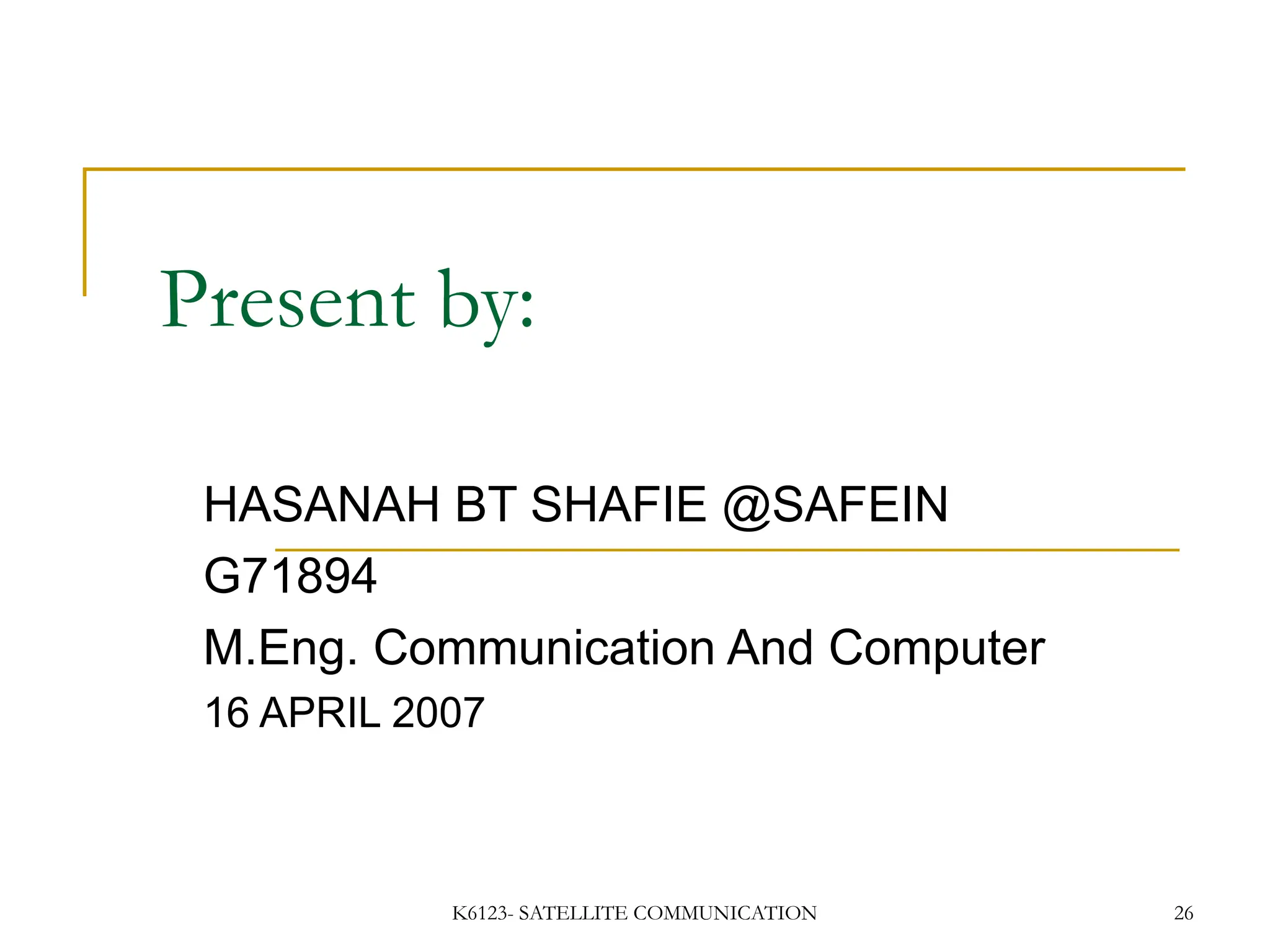 K6123- SATELLITE COMMUNICATION 26
Present by:
HASANAH BT SHAFIE @SAFEIN
G71894
M.Eng. Communication And Computer
16 APRIL 2007
 