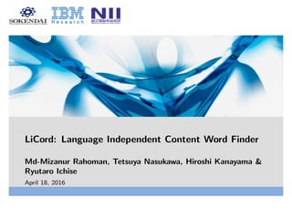 LiCord: Language Independent Content Word Finder
Md-Mizanur Rahoman, Tetsuya Nasukawa, Hiroshi Kanayama &
Ryutaro Ichise
April 18, 2016
 