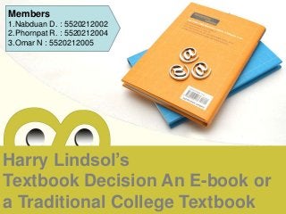 Members 
1.Nabduan D. : 5520212002 
2.Phornpat R. : 5520212004 
3.Omar N : 5520212005 
Harry Lindsol’s 
Textbook Decision An E-book or 
a Traditional College Textbook 
 