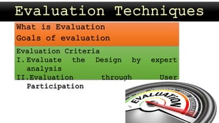 What is Evaluation
Goals of evaluation
Evaluation Criteria
I. Evaluate the Design by expert
analysis
II.Evaluation through User
Participation
 