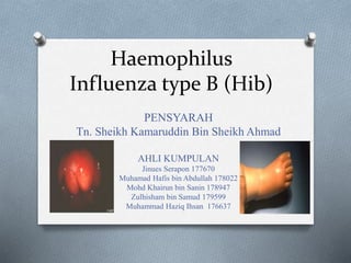 Haemophilus
Influenza type B (Hib)
PENSYARAH
Tn. Sheikh Kamaruddin Bin Sheikh Ahmad
AHLI KUMPULAN
Jinues Serapon 177670
Muhamad Hafis bin Abdullah 178022
Mohd Khairun bin Sanin 178947
Zulhisham bin Samud 179599
Muhammad Haziq Ihsan 176637
 