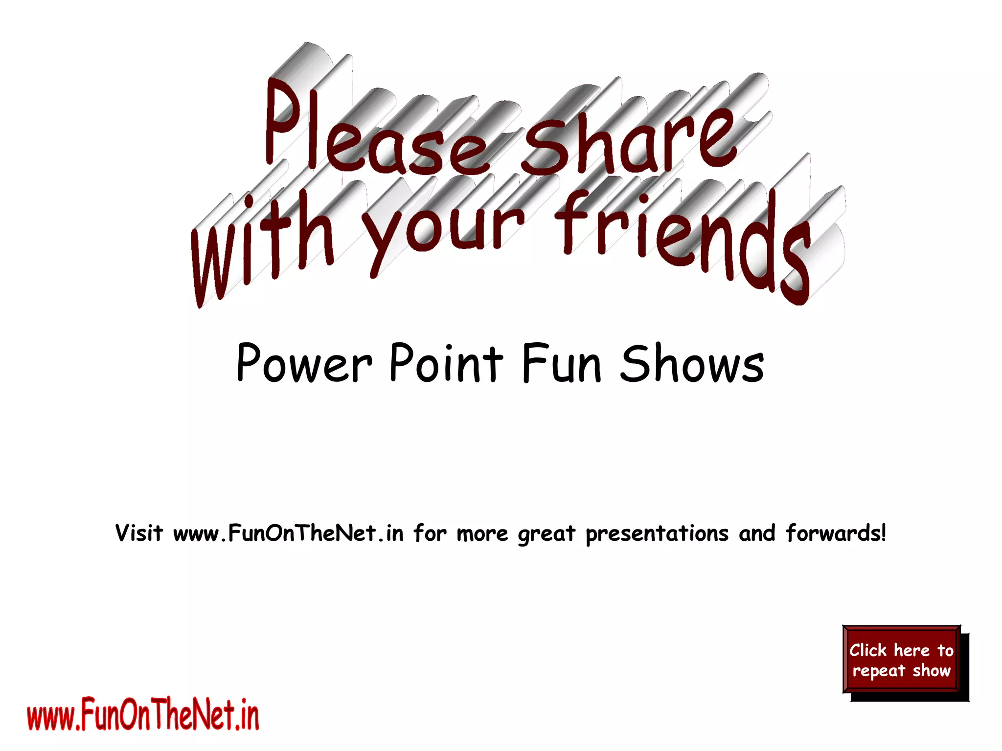 Visit www.FunOnTheNet.in for more great presentations and forwards!
Click here to
repeat show
Click here to
repeat show
Power Point Fun Shows
 