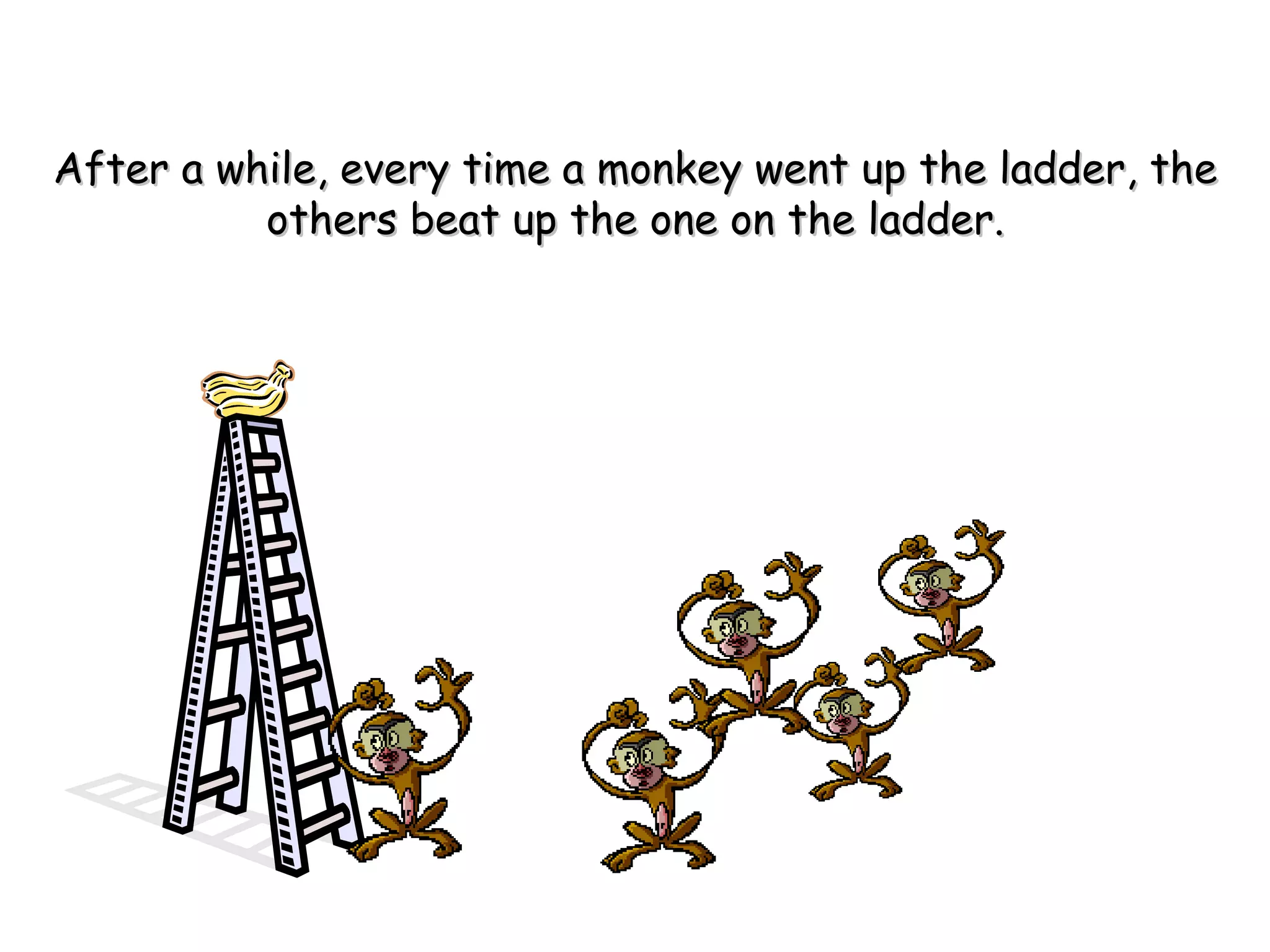 After a while, every time a monkey went up the ladder, theAfter a while, every time a monkey went up the ladder, the
others beat up the one on the ladder.others beat up the one on the ladder.
 