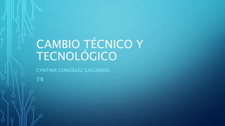 CAMBIO TÉCNICO Y 
TECNOLÓGICO 
CYNTHIA GONZÁLEZ GALLARDO 
3°B 
 
