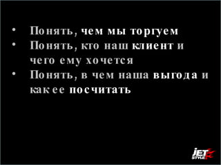 Понять,  чем мы торгуем Понять, кто наш  клиент   и чего ему хочется Понять, в чем наша  выгода  и как ее   посчитать 