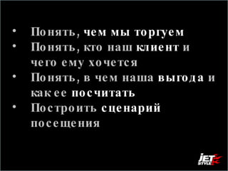 Понять,  чем мы торгуем Понять, кто наш  клиент   и чего ему хочется Понять, в чем наша  выгода  и как ее   посчитать Построить  сценарий  посещения 